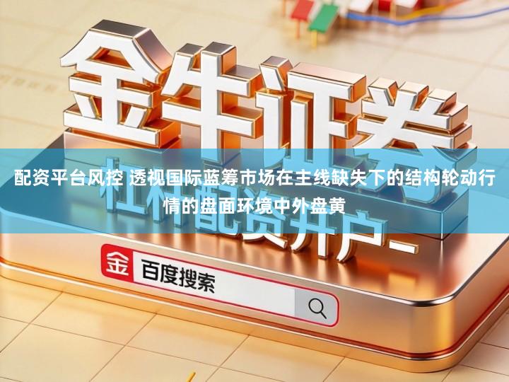 配资平台风控 透视国际蓝筹市场在主线缺失下的结构轮动行情的盘面环境中外盘黄