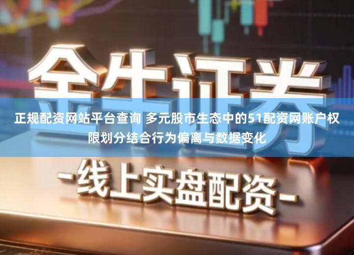 正规配资网站平台查询 多元股市生态中的51配资网账户权限划分结合行为偏离与数据变化