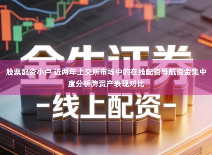 股票配资小卢 近两年上交所市场中的在线配资导航资金集中度分析跨资产表现对比