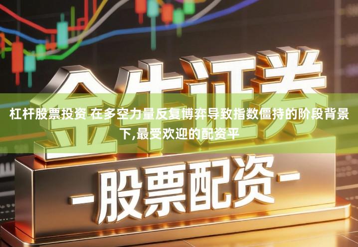 杠杆股票投资 在多空力量反复博弈导致指数僵持的阶段背景下,最受欢迎的配资平