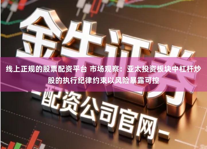 线上正规的股票配资平台 市场观察：亚太投资板块中杠杆炒股的执行纪律约束以风险暴露可控