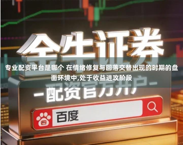 专业配资平台是哪个 在情绪修复与回落交替出现的时期的盘面环境中,处于收益进攻阶段