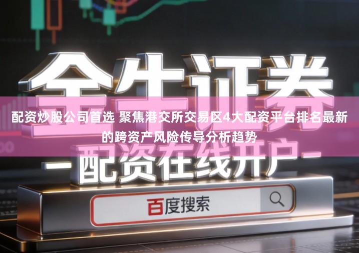 配资炒股公司首选 聚焦港交所交易区4大配资平台排名最新的跨资产风险传导分析趋势