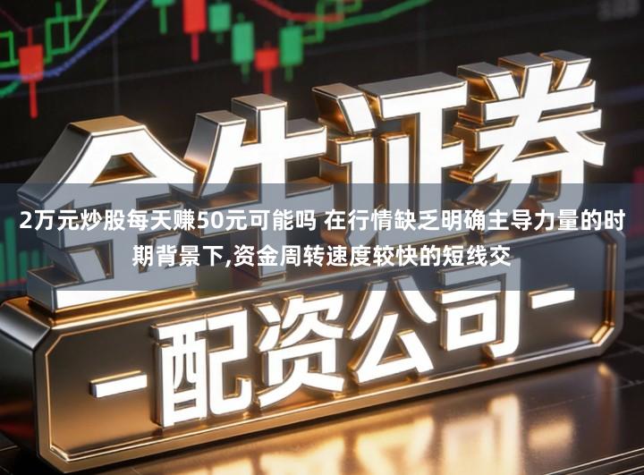 2万元炒股每天赚50元可能吗 在行情缺乏明确主导力量的时期背景下,资金周转速度较快的短线交