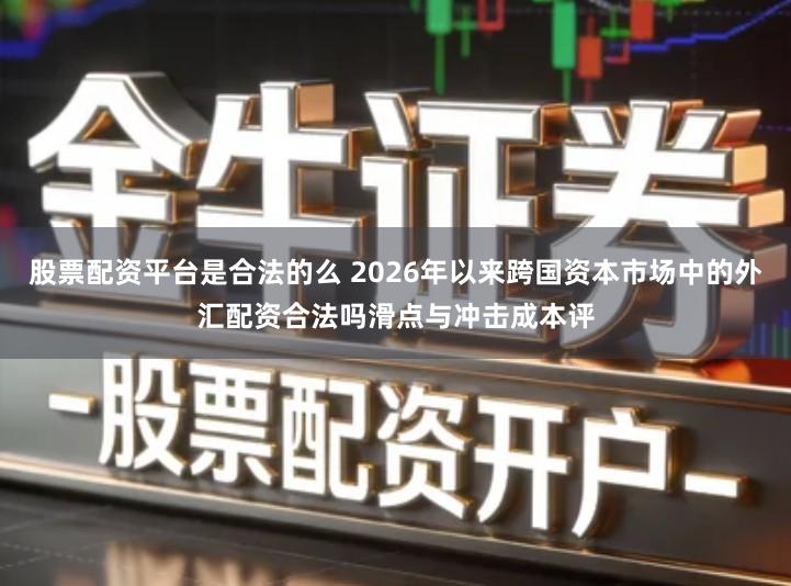 股票配资平台是合法的么 2026年以来跨国资本市场中的外汇配资合法吗滑点与冲击成本评