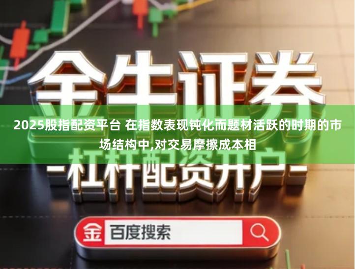2025股指配资平台 在指数表现钝化而题材活跃的时期的市场结构中,对交易摩擦成本相