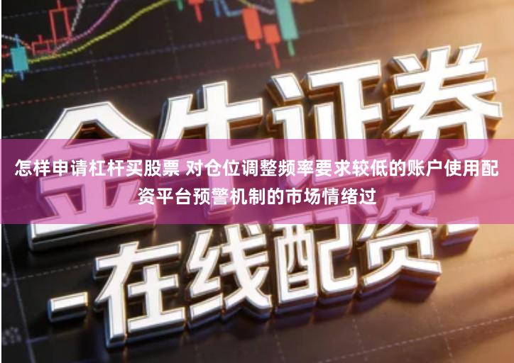 怎样申请杠杆买股票 对仓位调整频率要求较低的账户使用配资平台预警机制的市场情绪过